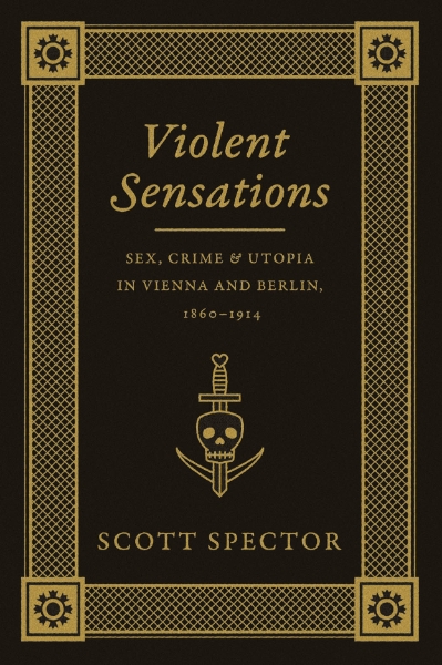 Violent Sensations: Sex, Crime, and Utopia in Vienna and Berlin, 1860-1914